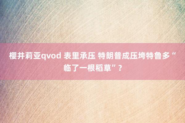 樱井莉亚qvod 表里承压 特朗普成压垮特鲁多“临了一根稻草”？