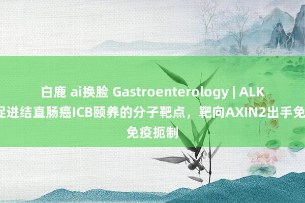 白鹿 ai换脸 Gastroenterology | ALKBH5-促进结直肠癌ICB颐养的分子靶点，靶向AXIN2出手免疫扼制
