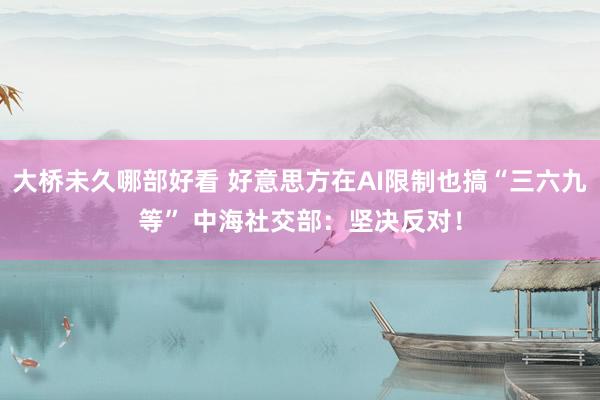大桥未久哪部好看 好意思方在AI限制也搞“三六九等” 中海社交部：坚决反对！