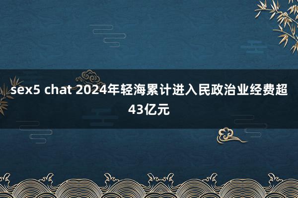 sex5 chat 2024年轻海累计进入民政治业经费超43亿元