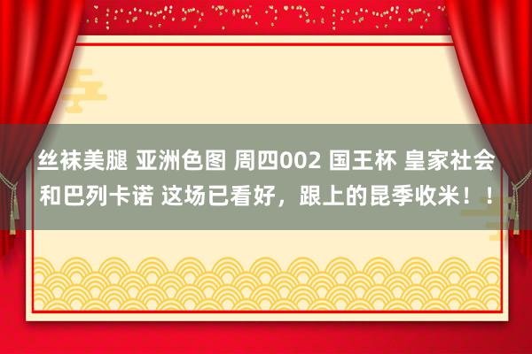 丝袜美腿 亚洲色图 周四002 国王杯 皇家社会和巴列卡诺 这场已看好，跟上的昆季收米！！