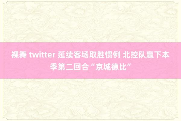 裸舞 twitter 延续客场取胜惯例 北控队赢下本季第二回合“京城德比”