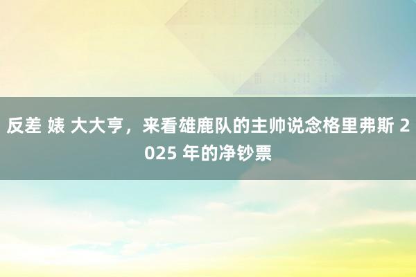 反差 婊 大大亨，来看雄鹿队的主帅说念格里弗斯 2025 年的净钞票