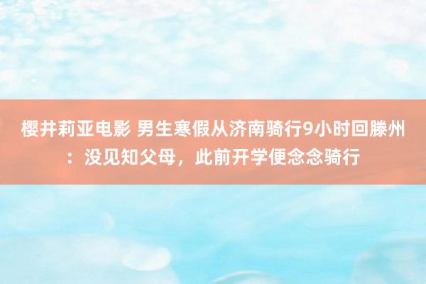 樱井莉亚电影 男生寒假从济南骑行9小时回滕州：没见知父母，此前开学便念念骑行