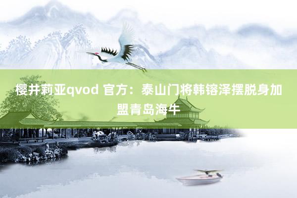 樱井莉亚qvod 官方：泰山门将韩镕泽摆脱身加盟青岛海牛