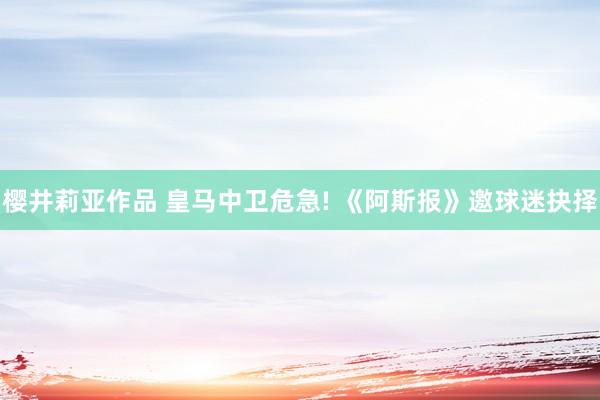 樱井莉亚作品 皇马中卫危急! 《阿斯报》邀球迷抉择