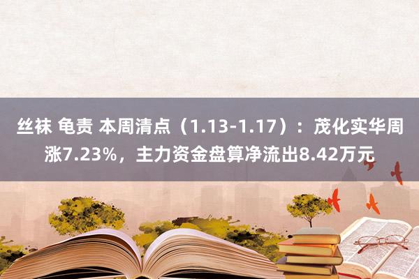 丝袜 龟责 本周清点（1.13-1.17）：茂化实华周涨7.23%，主力资金盘算净流出8.42万元