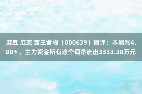 麻豆 肛交 西王食物（000639）周评：本周涨4.80%，主力资金所有这个词净流出3333.38万元