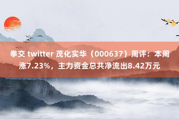 拳交 twitter 茂化实华（000637）周评：本周涨7.23%，主力资金总共净流出8.42万元