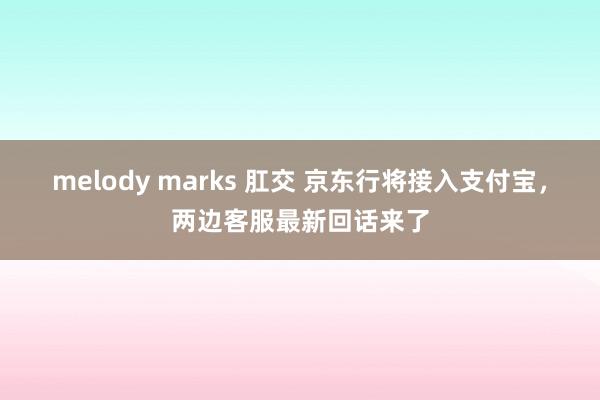 melody marks 肛交 京东行将接入支付宝，两边客服最新回话来了