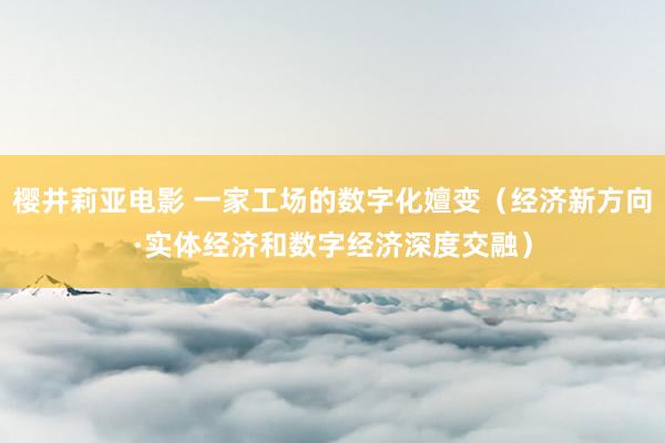 樱井莉亚电影 一家工场的数字化嬗变（经济新方向·实体经济和数字经济深度交融）