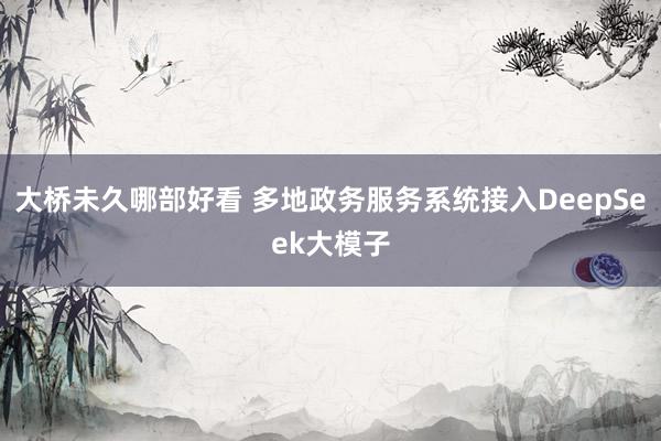 大桥未久哪部好看 多地政务服务系统接入DeepSeek大模子