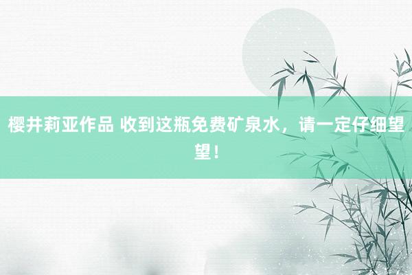 樱井莉亚作品 收到这瓶免费矿泉水，请一定仔细望望！