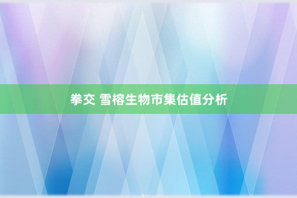 拳交 雪榕生物市集估值分析