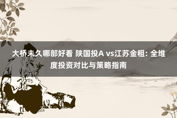 大桥未久哪部好看 陕国投A vs江苏金租: 全维度投资对比与策略指南