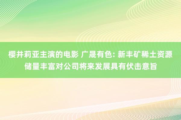 樱井莉亚主演的电影 广晟有色: 新丰矿稀土资源储量丰富对公司将来发展具有伏击意旨