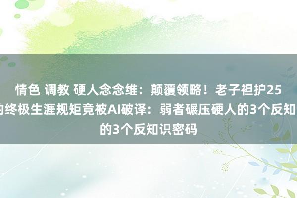 情色 调教 硬人念念维：颠覆领略！老子袒护2500年的终极生涯规矩竟被AI破译：弱者碾压硬人的3个反知识密码