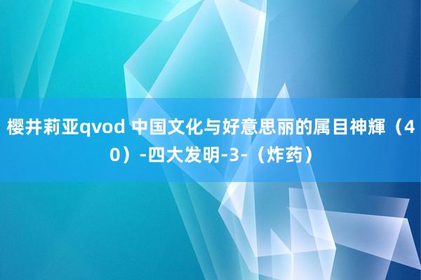 樱井莉亚qvod 中国文化与好意思丽的属目神輝（40）-四大发明-3-（炸药）