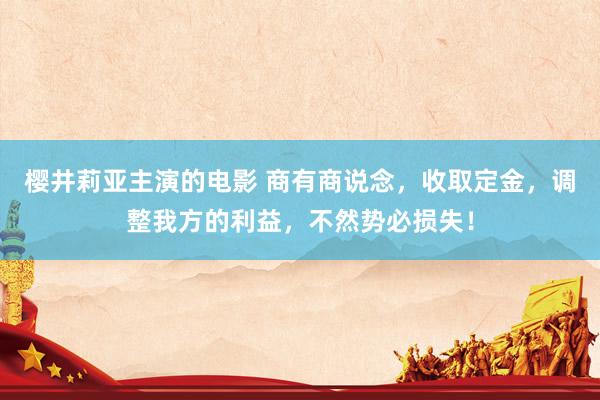樱井莉亚主演的电影 商有商说念，收取定金，调整我方的利益，不然势必损失！
