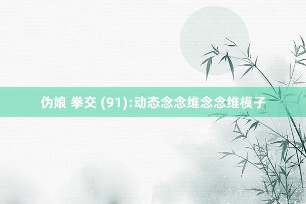 伪娘 拳交 (91):动态念念维念念维模子