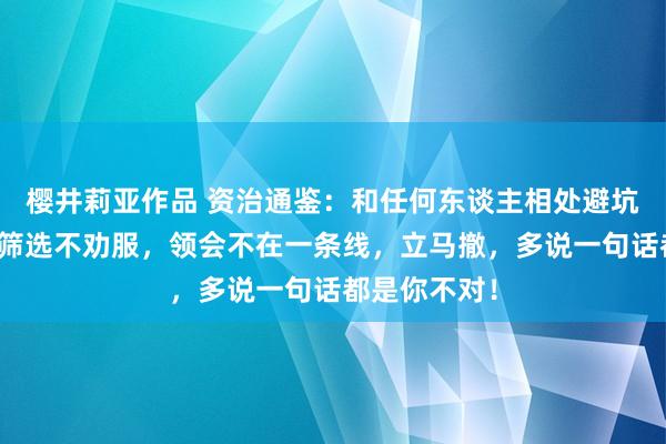 樱井莉亚作品 资治通鉴：和任何东谈主相处避坑潜步调，只筛选不劝服，领会不在一条线，立马撤，多说一句话都是你不对！