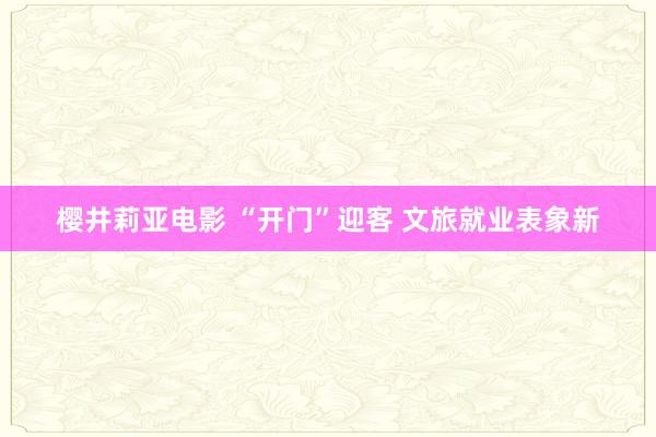 樱井莉亚电影 “开门”迎客 文旅就业表象新