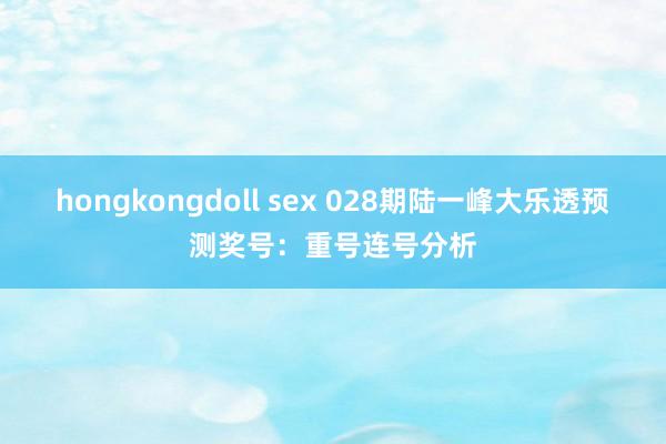 hongkongdoll sex 028期陆一峰大乐透预测奖号：重号连号分析