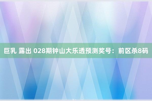 巨乳 露出 028期钟山大乐透预测奖号：前区杀8码