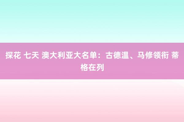 探花 七天 澳大利亚大名单：古德温、马修领衔 蒂格在列