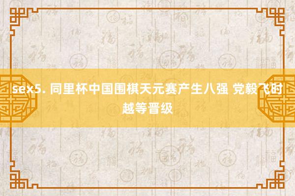 sex5. 同里杯中国围棋天元赛产生八强 党毅飞时越等晋级