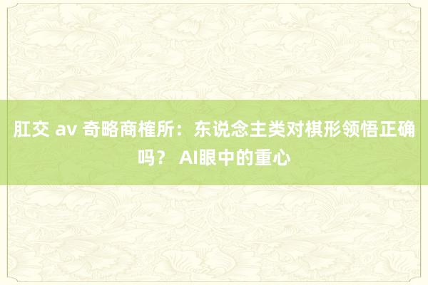 肛交 av 奇略商榷所：东说念主类对棋形领悟正确吗？ AI眼中的重心