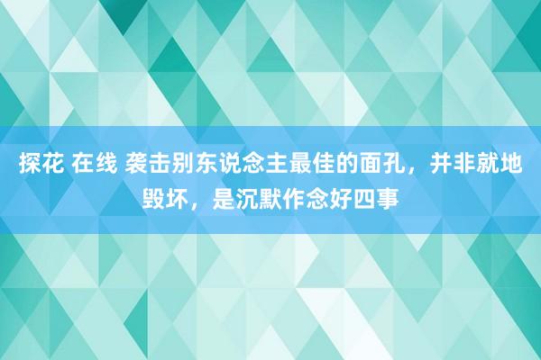探花 在线 袭击别东说念主最佳的面孔，并非就地毁坏，是沉默作念好四事
