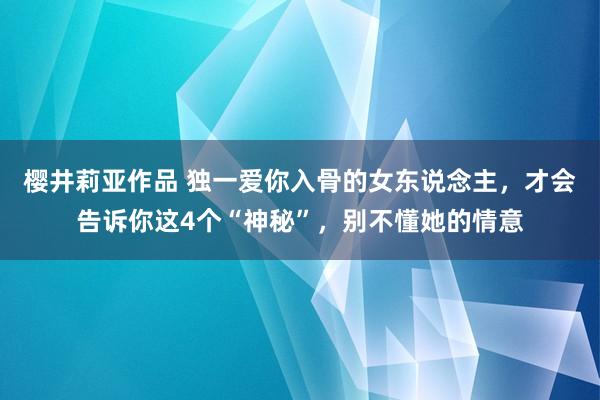 樱井莉亚作品 独一爱你入骨的女东说念主，才会告诉你这4个“神秘”，别不懂她的情意