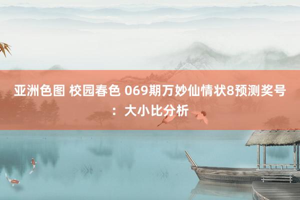 亚洲色图 校园春色 069期万妙仙情状8预测奖号：大小比分析