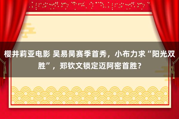 樱井莉亚电影 吴易昺赛季首秀，小布力求“阳光双胜”，郑钦文锁定迈阿密首胜？