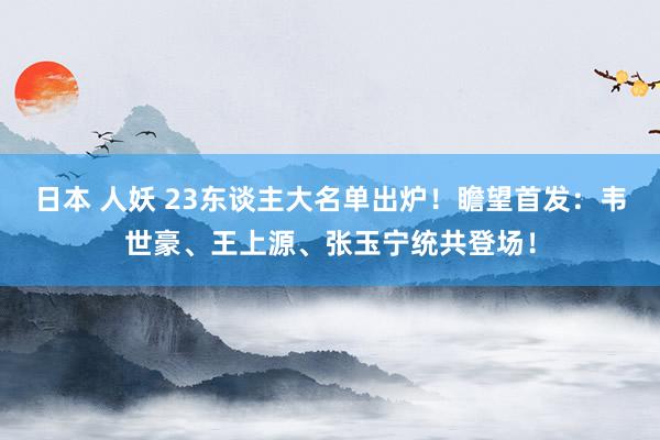日本 人妖 23东谈主大名单出炉！瞻望首发：韦世豪、王上源、张玉宁统共登场！
