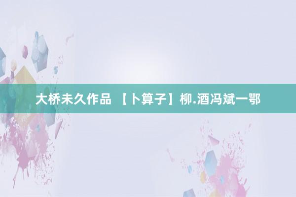 大桥未久作品 【卜算子】柳.酒冯斌一鄂