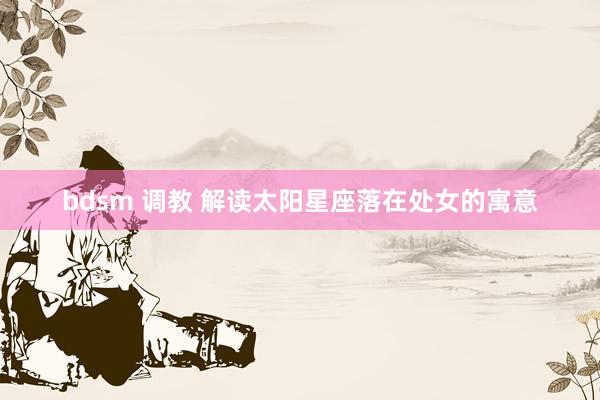 bdsm 调教 解读太阳星座落在处女的寓意
