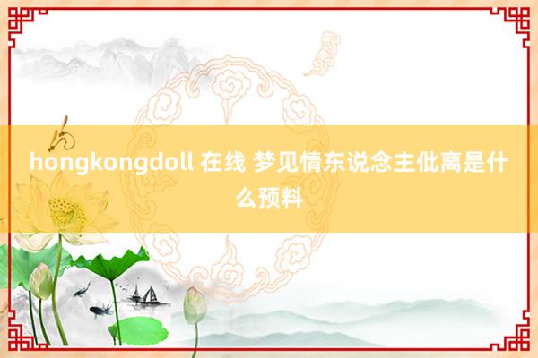 hongkongdoll 在线 梦见情东说念主仳离是什么预料