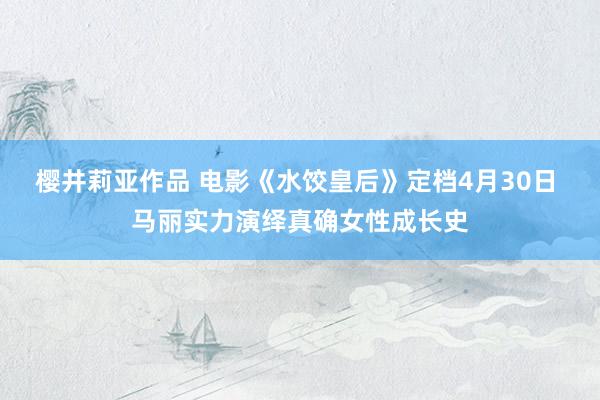 樱井莉亚作品 电影《水饺皇后》定档4月30日 马丽实力演绎真确女性成长史