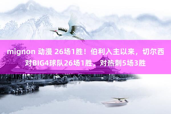 mignon 动漫 26场1胜！伯利入主以来，切尔西对BIG4球队26场1胜，对热刺5场3胜