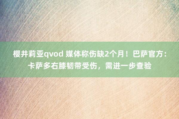 樱井莉亚qvod 媒体称伤缺2个月！巴萨官方：卡萨多右膝韧带受伤，需进一步查验