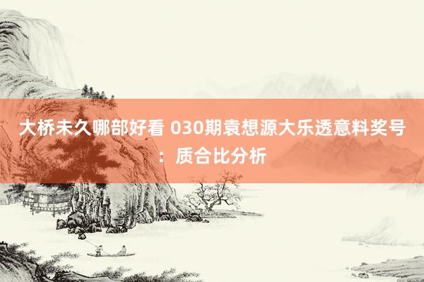 大桥未久哪部好看 030期袁想源大乐透意料奖号：质合比分析