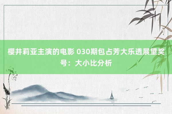 樱井莉亚主演的电影 030期包占芳大乐透展望奖号：大小比分析