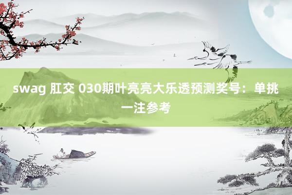 swag 肛交 030期叶亮亮大乐透预测奖号：单挑一注参考