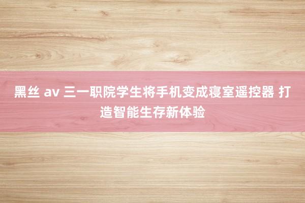 黑丝 av 三一职院学生将手机变成寝室遥控器 打造智能生存新体验