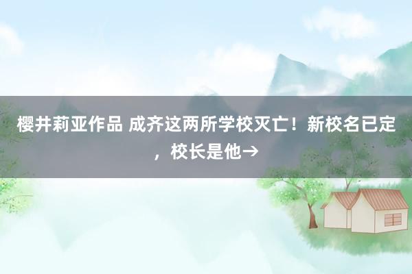 樱井莉亚作品 成齐这两所学校灭亡！新校名已定，校长是他→