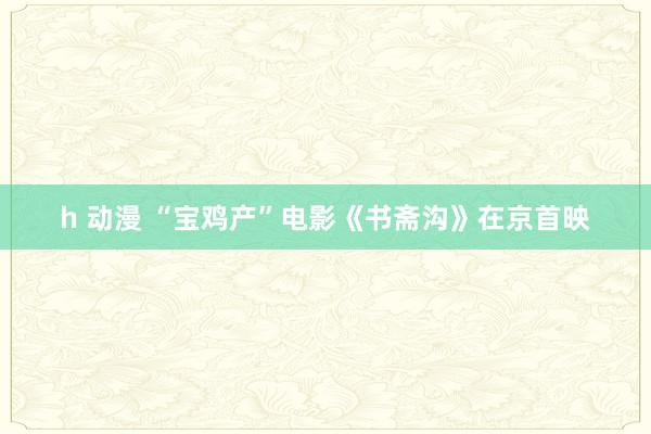 h 动漫 “宝鸡产”电影《书斋沟》在京首映