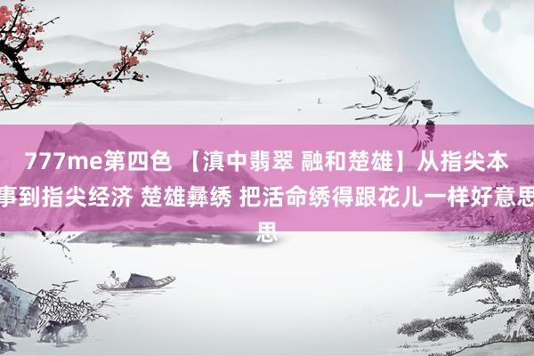 777me第四色 【滇中翡翠 融和楚雄】从指尖本事到指尖经济 楚雄彝绣 把活命绣得跟花儿一样好意思
