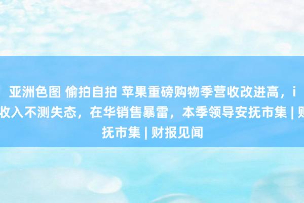 亚洲色图 偷拍自拍 苹果重磅购物季营收改进高，iPhone收入不测失态，在华销售暴雷，本季领导安抚市集 | 财报见闻